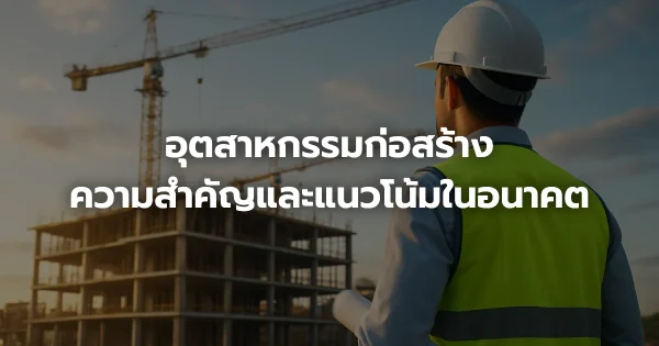 อุตสาหกรรมก่อสร้าง: ความสำคัญและแนวโน้มในอนาคต