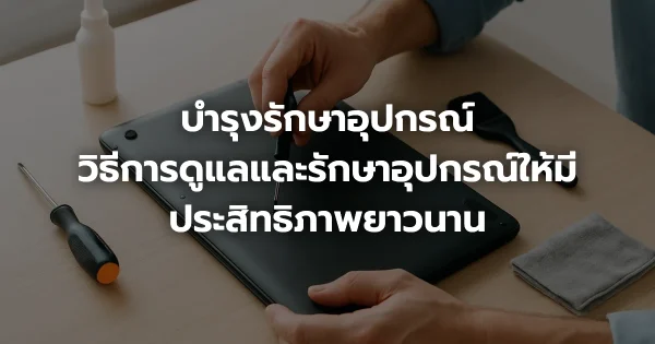บำรุงรักษาอุปกรณ์: วิธีการดูแลและรักษาอุปกรณ์ให้มีประสิทธิภาพยาวนาน